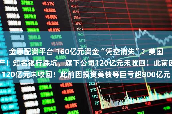 金惠配资平台 160亿元资金“凭空消失”？美国巨头突然爆雷，申请破产！知名银行踩坑，旗下公司120亿元未收回！此前因投资美债等巨亏超800亿元
