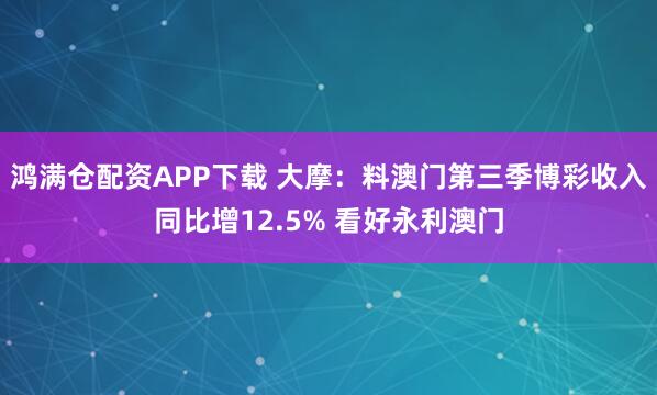 鸿满仓配资APP下载 大摩：料澳门第三季博彩收入同比增12.5% 看好永利澳门