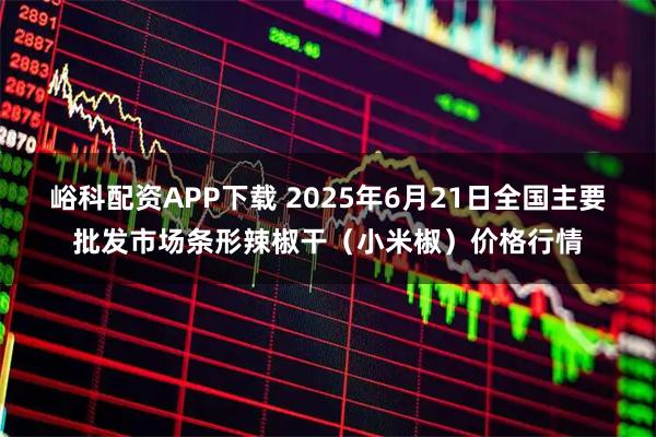 峪科配资APP下载 2025年6月21日全国主要批发市场条形辣椒干（小米椒）价格行情