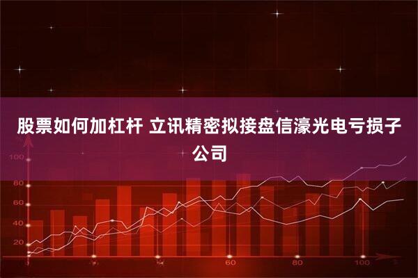 股票如何加杠杆 立讯精密拟接盘信濠光电亏损子公司