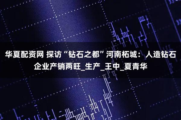 华夏配资网 探访“钻石之都”河南柘城：人造钻石企业产销两旺_生产_王中_夏青华