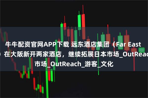 牛牛配资官网APP下载 远东酒店集团（Far East Hospitality）在大阪新开两家酒店，继续拓展日本市场_OutReach_游客_文化
