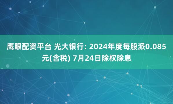 鹰眼配资平台 光大银行: 2024年度每股派0.085元(含税) 7月24日除权除息
