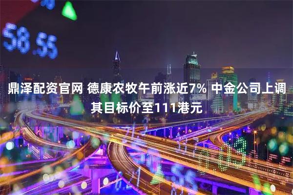 鼎泽配资官网 德康农牧午前涨近7% 中金公司上调其目标价至111港元
