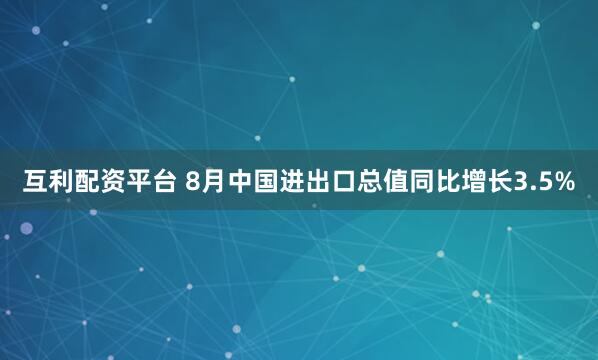 互利配资平台 8月中国进出口总值同比增长3.5%