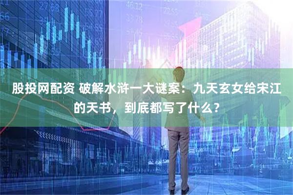 股投网配资 破解水浒一大谜案：九天玄女给宋江的天书，到底都写了什么？