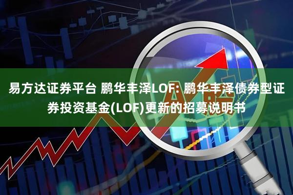 易方达证券平台 鹏华丰泽LOF: 鹏华丰泽债券型证券投资基金(LOF)更新的招募说明书
