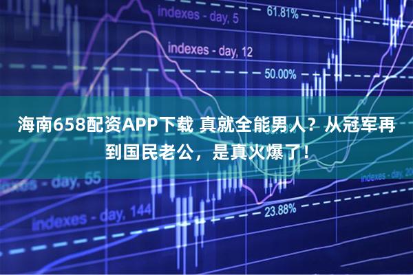 海南658配资APP下载 真就全能男人？从冠军再到国民老公，是真火爆了！