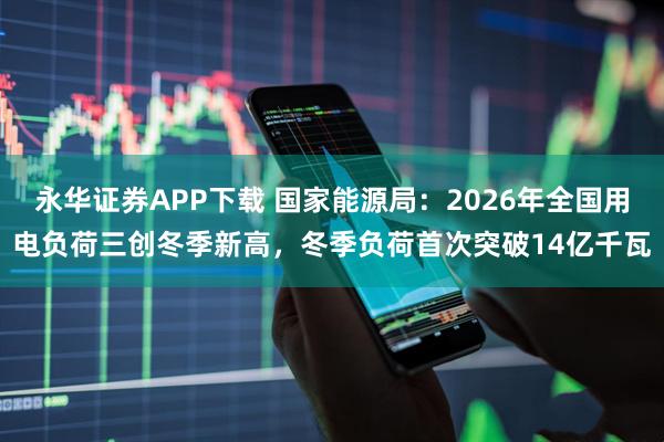 永华证券APP下载 国家能源局：2026年全国用电负荷三创冬季新高，冬季负荷首次突破14亿千瓦