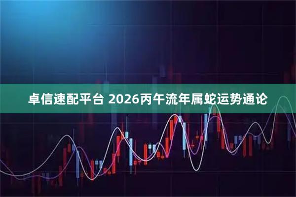 卓信速配平台 2026丙午流年属蛇运势通论