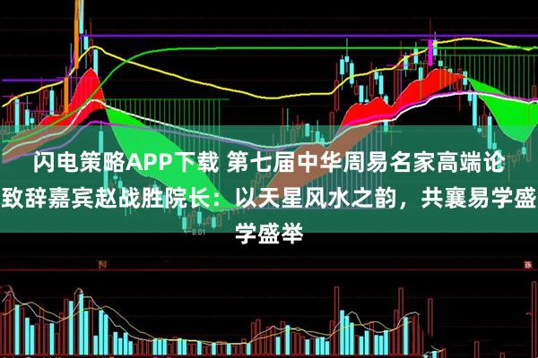闪电策略APP下载 第七届中华周易名家高端论坛致辞嘉宾赵战胜院长：以天星风水之韵，共襄易学盛举
