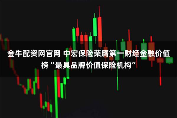 金牛配资网官网 中宏保险荣膺第一财经金融价值榜“最具品牌价值保险机构”