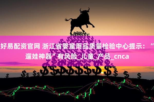 好易配资官网 浙江省婴童用品质量检验中心提示：“遛娃神器”有风险_儿童_产品_cnca