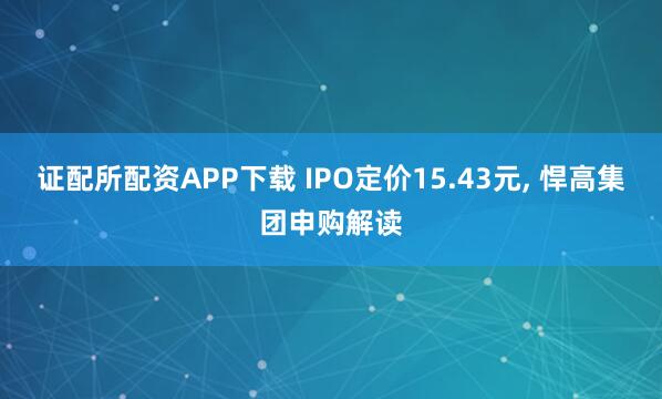 证配所配资APP下载 IPO定价15.43元, 悍高集团申购解读