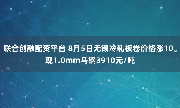 联合创融配资平台 8月5日无锡冷轧板卷价格涨10。现1.0mm马钢3910元/吨