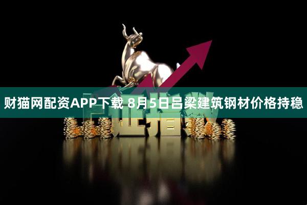 财猫网配资APP下载 8月5日吕梁建筑钢材价格持稳