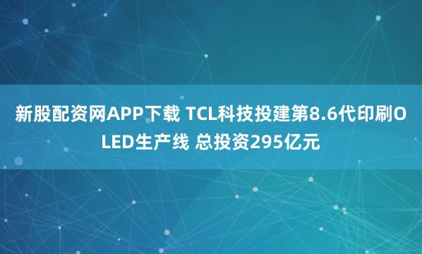 新股配资网APP下载 TCL科技投建第8.6代印刷OLED生产线 总投资295亿元