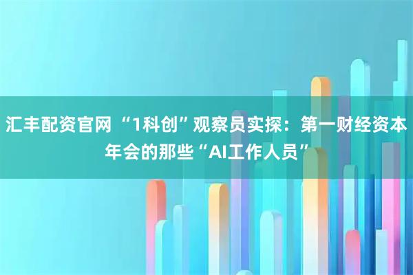 汇丰配资官网 “1科创”观察员实探:第一财经资本年会的那些“AI工作人员”