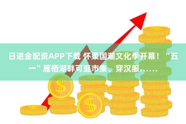 日进金配资APP下载 怀柔国潮文化季开幕！“五一”雁栖湖畔可逛市集、穿汉服……